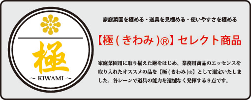 家庭菜園用に取り揃えた鍬をはじめ、業務用商品のエッセンスを取り入れたお勧めの品を【極（きわみ）】として選定いたしました。